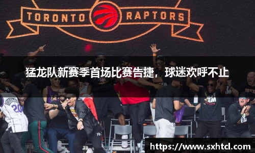 猛龙队新赛季首场比赛告捷，球迷欢呼不止