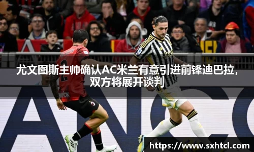 尤文图斯主帅确认AC米兰有意引进前锋迪巴拉，双方将展开谈判