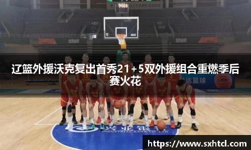 辽篮外援沃克复出首秀21+5双外援组合重燃季后赛火花
