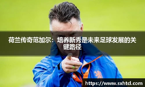 荷兰传奇范加尔：培养新秀是未来足球发展的关键路径
