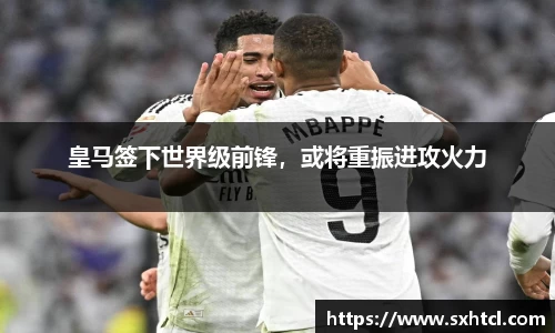 皇马签下世界级前锋，或将重振进攻火力
