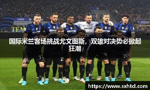 国际米兰客场挑战尤文图斯，双雄对决势必掀起狂潮