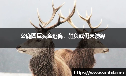 公鹿四巨头全逃离，胜负或仍未演绎