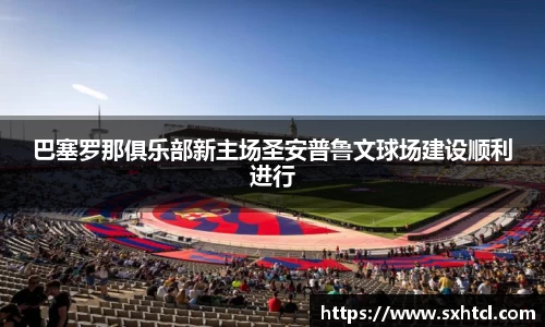 巴塞罗那俱乐部新主场圣安普鲁文球场建设顺利进行