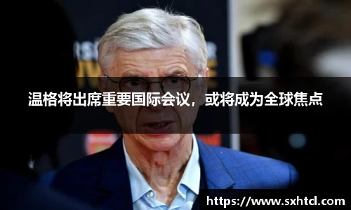 温格将出席重要国际会议，或将成为全球焦点