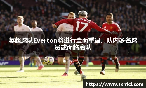 英超球队Everton将进行全面重建，队内多名球员或面临离队