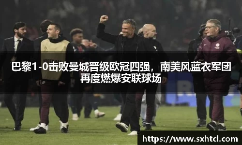巴黎1-0击败曼城晋级欧冠四强，南美风蓝衣军团再度燃爆安联球场