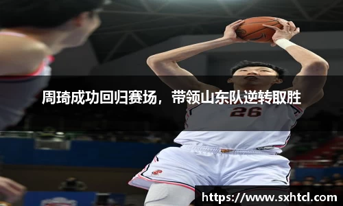 周琦成功回归赛场，带领山东队逆转取胜