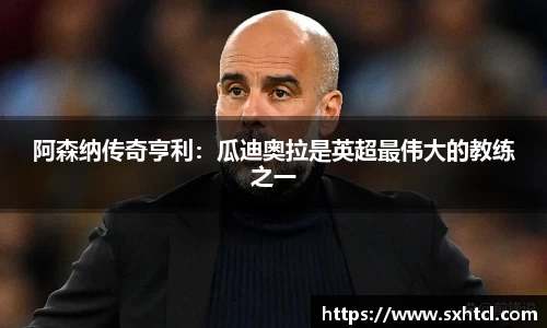 阿森纳传奇亨利：瓜迪奥拉是英超最伟大的教练之一