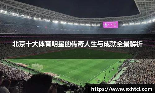 北京十大体育明星的传奇人生与成就全景解析