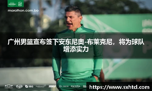 广州男篮宣布签下安东尼奥-布莱克尼，将为球队增添实力