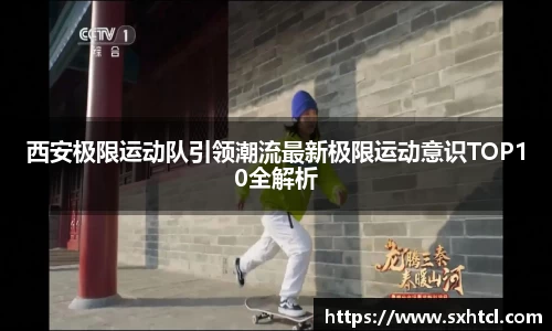 西安极限运动队引领潮流最新极限运动意识TOP10全解析