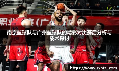 南京篮球队与广州篮球队的精彩对决赛后分析与战术探讨