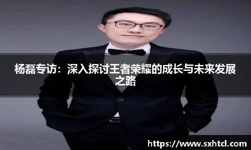 杨磊专访：深入探讨王者荣耀的成长与未来发展之路