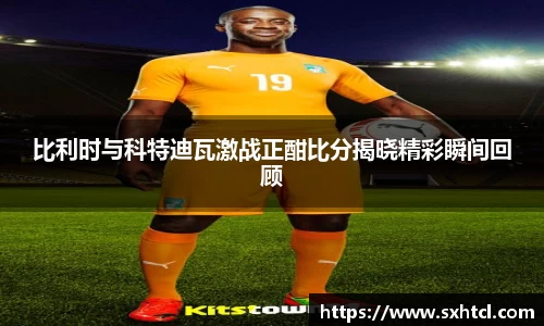 比利时与科特迪瓦激战正酣比分揭晓精彩瞬间回顾