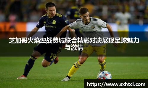 芝加哥火焰迎战费城联合精彩对决展现足球魅力与激情
