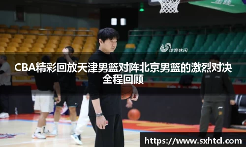CBA精彩回放天津男篮对阵北京男篮的激烈对决全程回顾