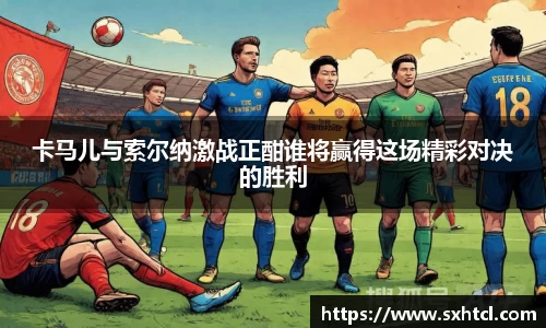 卡马儿与索尔纳激战正酣谁将赢得这场精彩对决的胜利