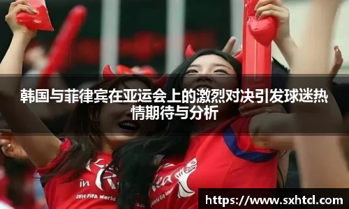 韩国与菲律宾在亚运会上的激烈对决引发球迷热情期待与分析
