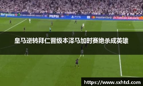 皇马逆转拜仁晋级本泽马加时赛绝杀成英雄