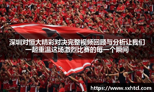 深圳对恒大精彩对决完整视频回顾与分析让我们一起重温这场激烈比赛的每一个瞬间