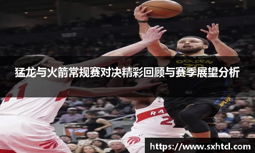 猛龙与火箭常规赛对决精彩回顾与赛季展望分析
