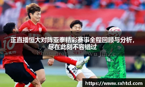 正直播恒大对阵亚泰精彩赛事全程回顾与分析，尽在此刻不容错过