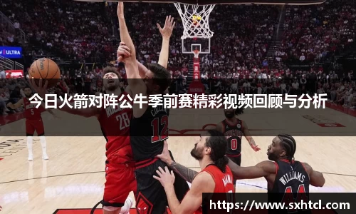 今日火箭对阵公牛季前赛精彩视频回顾与分析