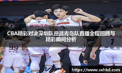 CBA精彩对决深圳队迎战青岛队直播全程回顾与精彩瞬间分析