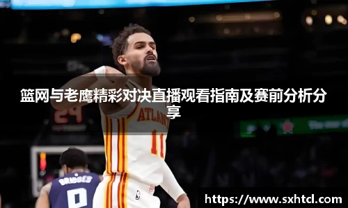 篮网与老鹰精彩对决直播观看指南及赛前分析分享