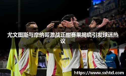 尤文图斯与摩纳哥激战正酣赛果揭晓引发球迷热议