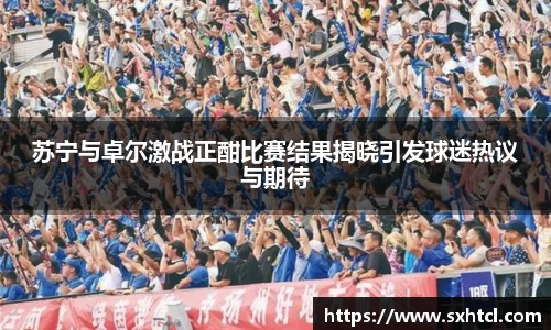 苏宁与卓尔激战正酣比赛结果揭晓引发球迷热议与期待