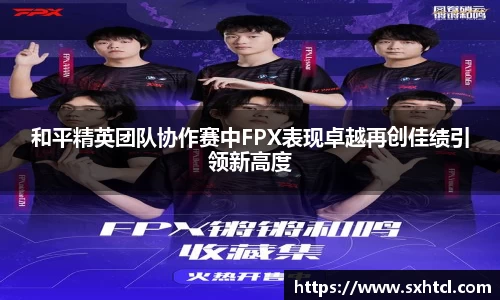 和平精英团队协作赛中FPX表现卓越再创佳绩引领新高度