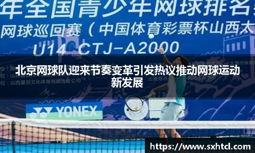 北京网球队迎来节奏变革引发热议推动网球运动新发展